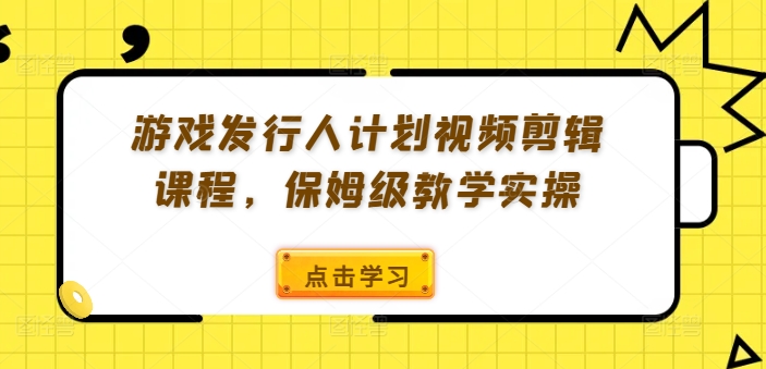 游戏发行人计划视频剪辑课程,保姆级教学实操-遨游资源库