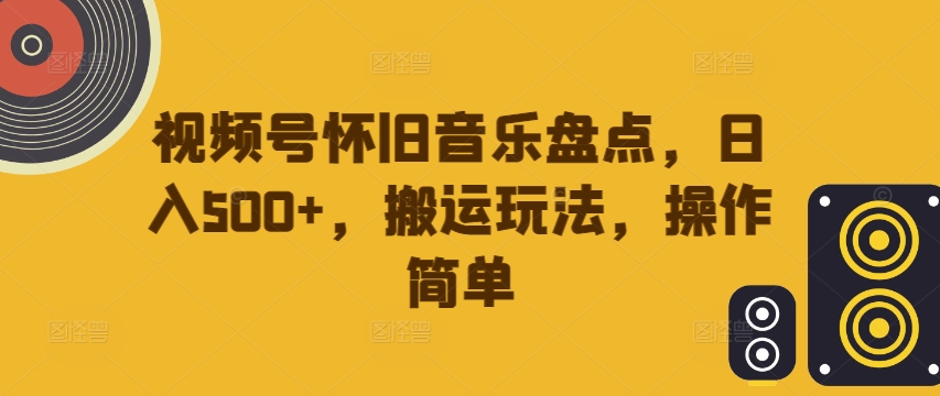 视频号怀旧音乐盘点，日入500+，搬运玩法，操作简单【揭秘】-遨游资源库