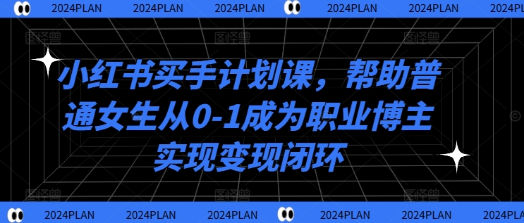小红书买手计划课，帮助普通女生从0-1成为职业博主实现变现闭环-遨游资源库