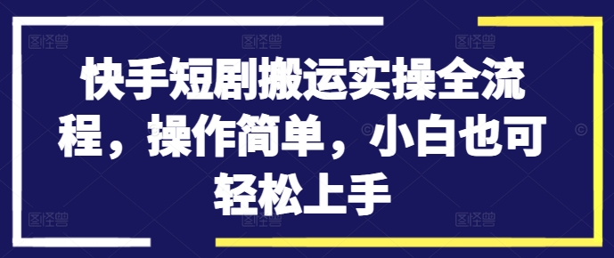 快手短剧搬运实操全流程，操作简单，小白也可轻松上手-遨游资源库