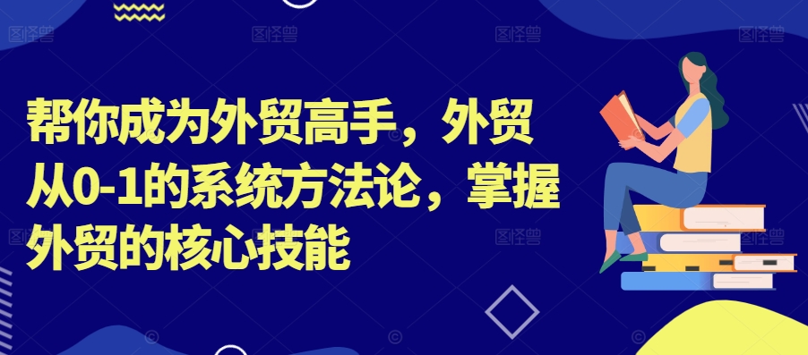 帮你成为外贸高手，外贸从0-1的系统方法论，掌握外贸的核心技能-遨游资源库