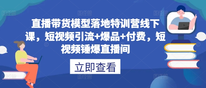 直播带货模型落地特训营线下课，​短视频引流+爆品+付费，短视频锤爆直播间-遨游资源库