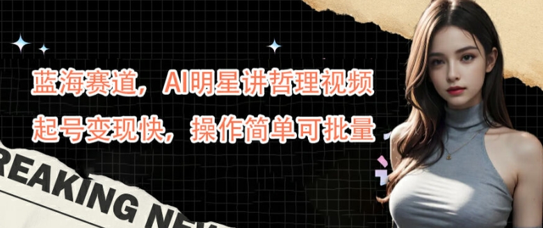 蓝海赛道，AI明星讲哲理视频，起号变现快，操作简单可批量【揭秘】-遨游资源库