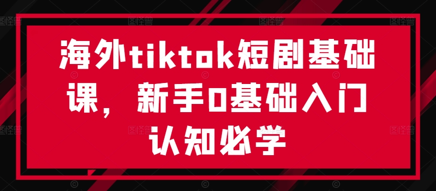 海外tiktok短剧基础课，新手0基础入门认知必学-遨游资源库