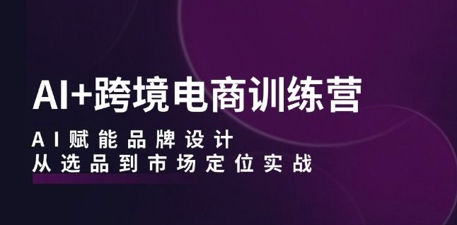 AI+跨境电商训练营：AI赋能品牌设计，从选品到市场定位实战-遨游资源库