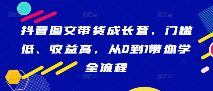 抖音图文带货成长营，门槛低、收益高，从0到1带你学全流程-遨游资源库