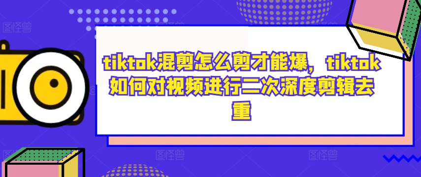 tiktok混剪怎么剪才能爆，tiktok如何对视频进行二次深度剪辑去重-遨游资源库
