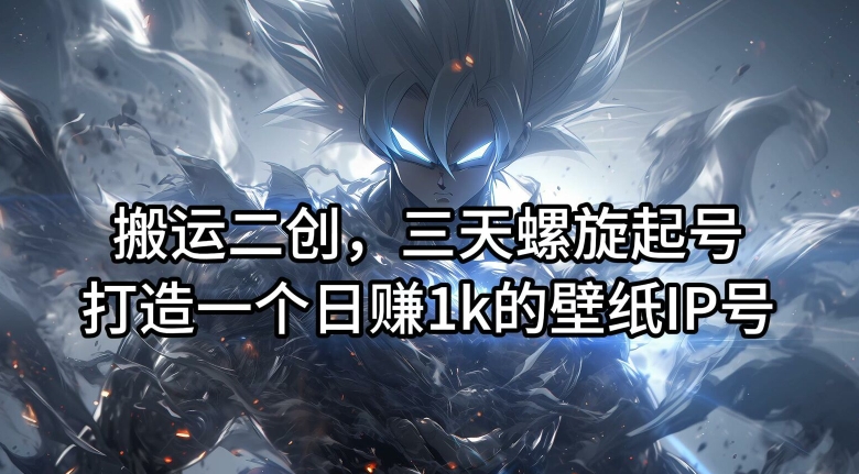 搬运二创，三天螺旋起号，打造一个日赚1k的壁纸IP号【揭秘】-遨游资源库