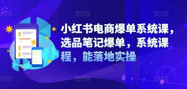 小红书电商爆单系统课，选品笔记爆单，系统课程，能落地实操-遨游资源库