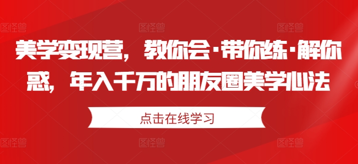 美学变现营，教你会·带你练·解你惑，年入千万的朋友圈美学心法-遨游资源库