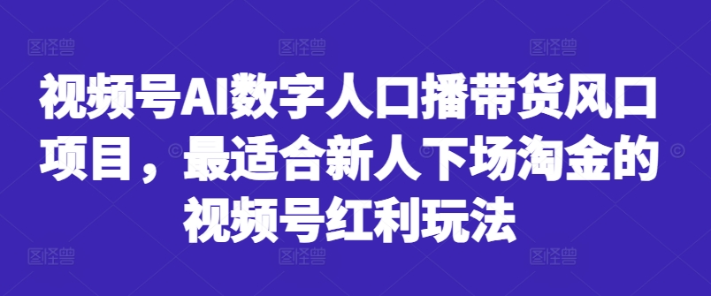 视频号AI数字人口播带货风口项目，最适合新人下场淘金的视频号红利玩法-遨游资源库