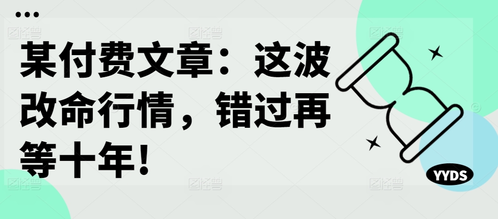 某付费文章：这波改命行情，错过再等十年!-遨游资源库