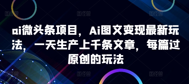 ai微头条项目,Ai图文变现最新玩法,一天生产上千条文章,每篇过原创的玩法-遨游资源库