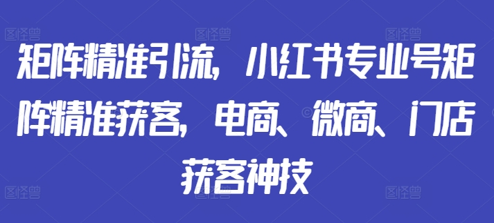 矩阵精准引流，小红书专业号矩阵精准获客，电商、微商、门店获客神技-遨游资源库