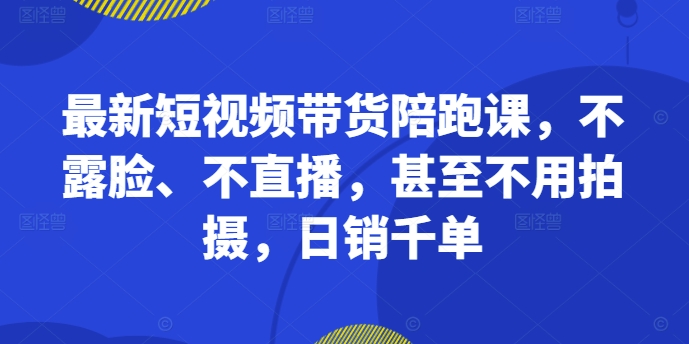 最新短视频带货陪跑课,不露脸、不直播,甚至不用拍摄,日销千单-遨游资源库