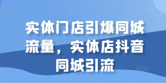 实体门店引爆同城流量,实体店抖音同城引流-遨游资源库