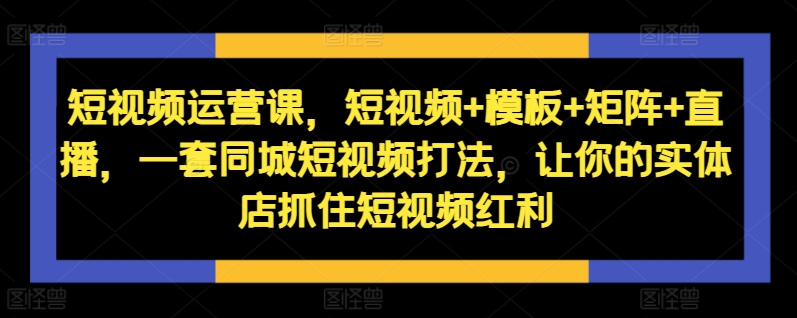 短视频运营课，短视频+模板+矩阵+直播，一套同城短视频打法，让你的实体店抓住短视频红利-遨游资源库
