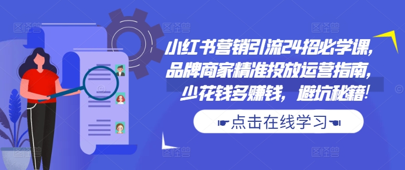 小红书营销引流24招必学课，品牌商家精准投放运营指南，少花钱多赚钱，避坑秘籍!-遨游资源库