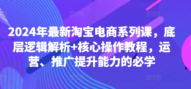 2024年最新淘宝电商系列课，底层逻辑解析+核心操作教程，运营、推广提升能力的必学-遨游资源库