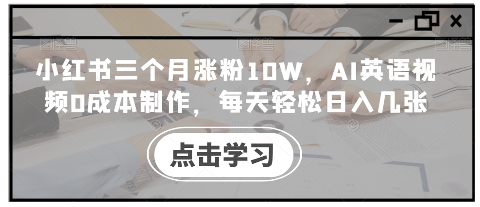 小红书三个月涨粉10W，AI英语视频0成本制作，每天轻松日入几张【揭秘】-遨游资源库