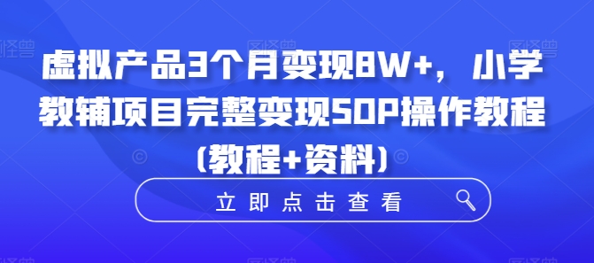 虚拟产品3个月变现8W+，小学教辅项目完整变现SOP操作教程(教程+资料)-遨游资源库