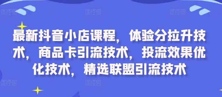 最新抖音小店课程,体验分拉升技术,商品卡引流技术,投流效果优化技术,精选联盟引流技术-遨游资源库