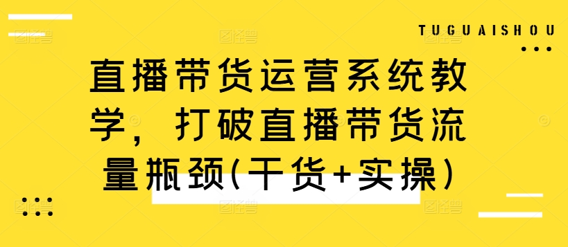 直播带货运营系统教学，打破直播带货流量瓶颈(干货+实操)-遨游资源库