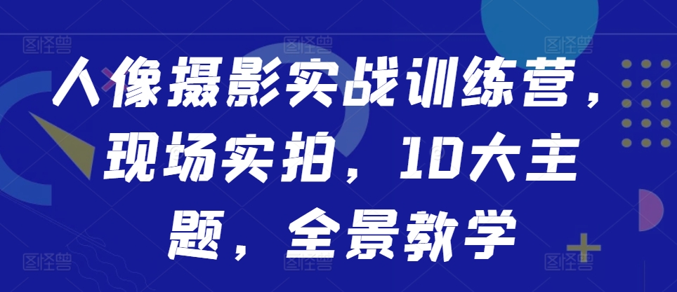 人像摄影实战训练营，现场实拍，10大主题，全景教学-遨游资源库