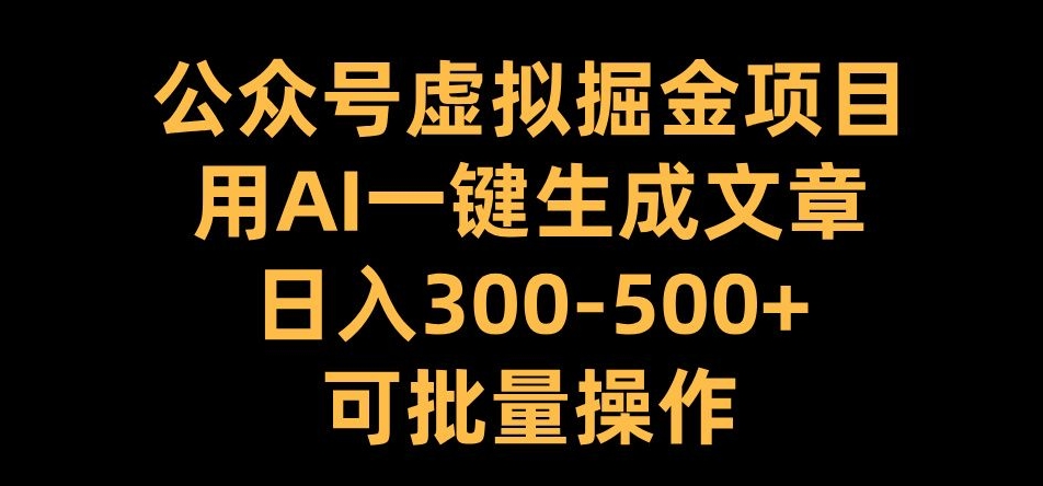 公众号虚拟掘金项目，用AI一键生成文章，日入300+可批量操作【揭秘】-遨游资源库