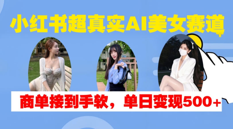 小红书超真实AI美女赛道，商单拿到手软，单日变现500+-遨游资源库