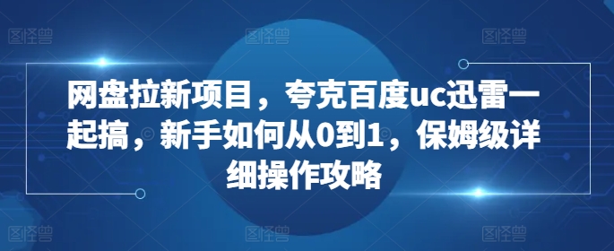 网盘拉新项目，夸克百度uc迅雷一起搞，新手如何从0到1，保姆级详细操作攻略-遨游资源库