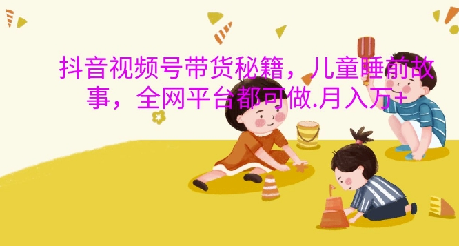 抖音视频号带货秘籍，儿童睡前故事，全网平台都可做，月入过W【揭秘】-遨游资源库