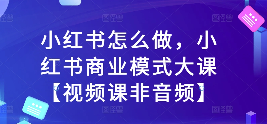 小红书怎么做，小红书商业模式大课【视频课非音频】-遨游资源库