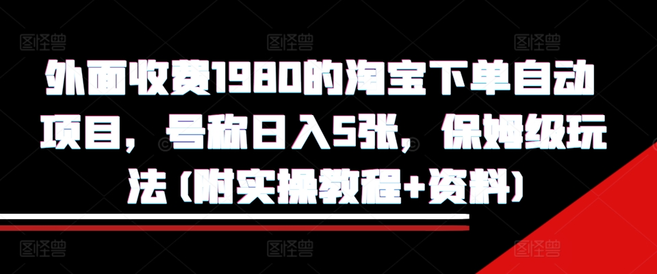 外面收费1980的淘宝下单自动项目，号称日入5张，保姆级玩法(附实操教程+资料)【揭秘】-遨游资源库
