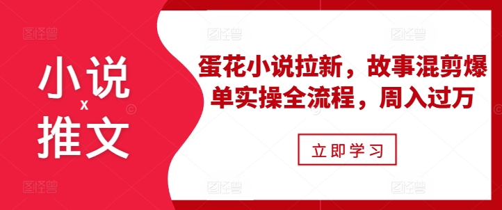小说推文之蛋花小说拉新，故事混剪爆单实操全流程，周入过万-遨游资源库
