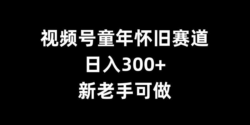 视频号童年怀旧赛道，日入300+，新老手可做【揭秘】-遨游资源库