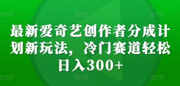 最新爱奇艺创作者分成计划新玩法，冷门赛道轻松日入300+【揭秘】-遨游资源库