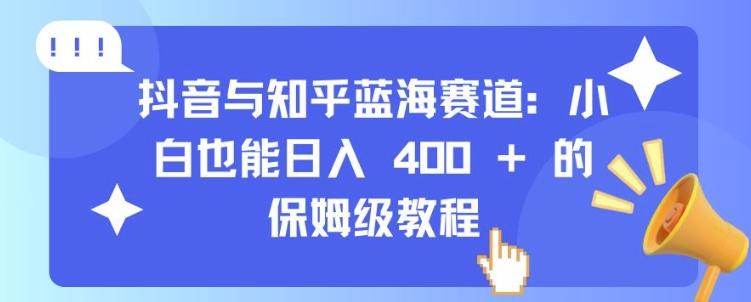 抖音与知乎蓝海赛道：小白也能日入 4张 的保姆级教程-遨游资源库
