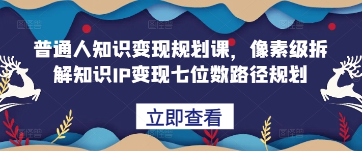 普通人知识变现规划课，像素级拆解知识IP变现七位数路径规划-遨游资源库