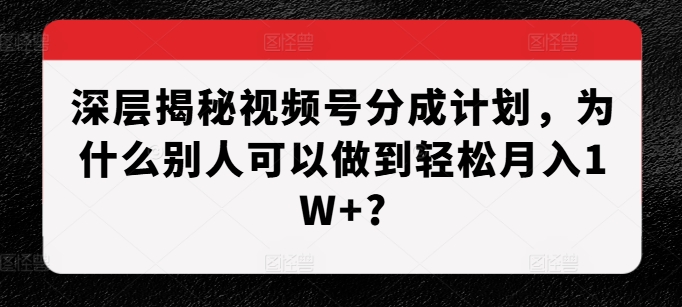 深层揭秘视频号分成计划，为什么别人可以做到轻松月入1W+?-遨游资源库