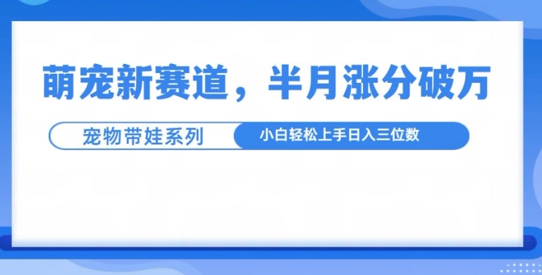 萌宠新赛道，萌宠带娃，半月涨粉10万+，小白轻松入手【揭秘】-遨游资源库