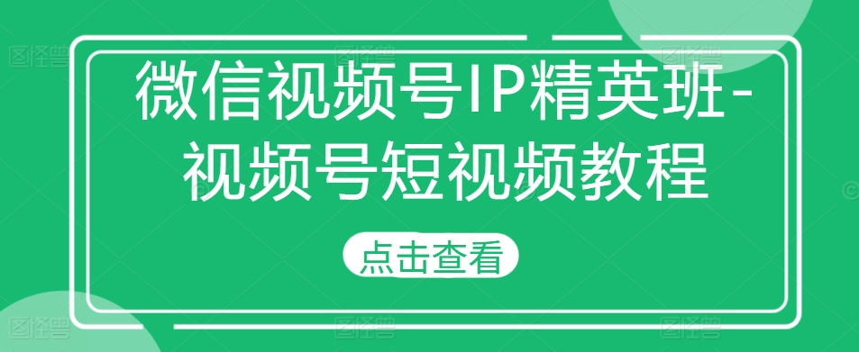微信视频号IP精英班-视频号短视频教程-遨游资源库