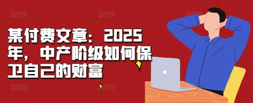 某付费文章：2025年，中产阶级如何保卫自己的财富-遨游资源库