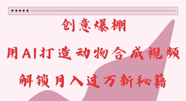 创意爆棚，用AI打造动物合成视频，解锁月入过W新秘籍【揭秘】-遨游资源库