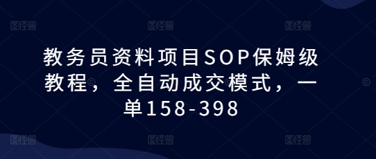 教务员资料项目SOP保姆级教程，全自动成交模式，一单158-398-遨游资源库