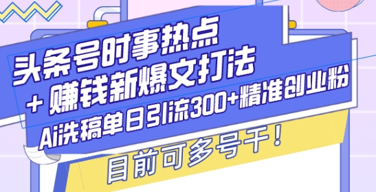 头条号时事热点+赚钱新爆文打法，Ai洗稿单日引流300+精准创业粉，目前可多号干【揭秘】-遨游资源库