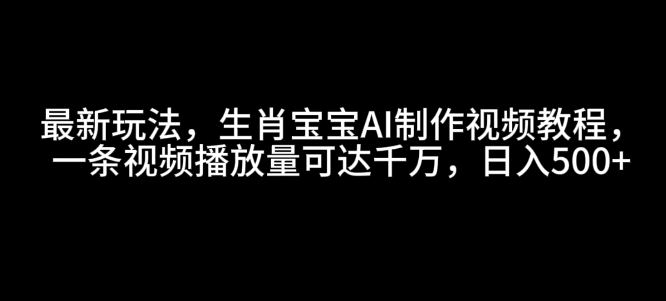最新玩法，生肖宝宝AI制作视频教程，一条视频播放量可达千万，日入5张【揭秘】-遨游资源库