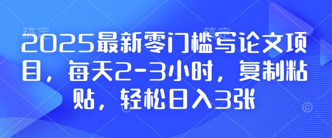 2025最新零门槛写论文项目,每天2-3小时,复制粘贴,轻松日入3张,附详细资料教程【揭秘】-遨游资源库