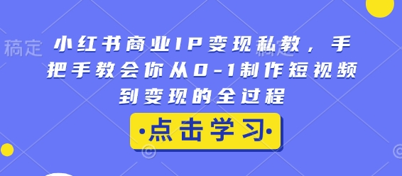 小红书商业IP变现私教，手把手教会你从0-1制作短视频到变现的全过程-遨游资源库