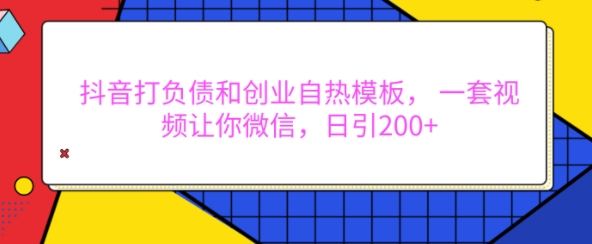抖音打负债和创业自热模板， 一套视频让你微信，日引200+【揭秘】-遨游资源库
